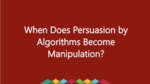When Does Persuasion by Algorithms Become Manipulation? by Nathan Colaner